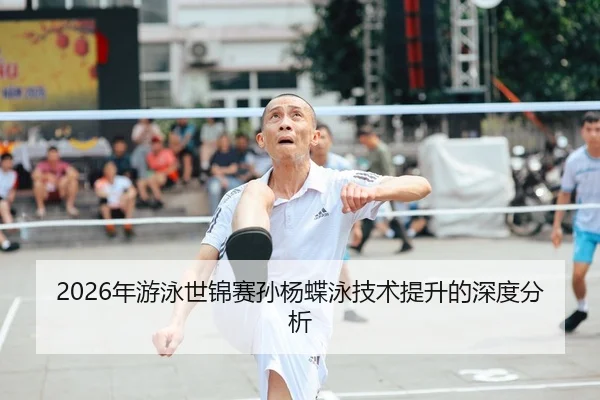 2026年游泳世锦赛孙杨蝶泳技术提升的深度分析