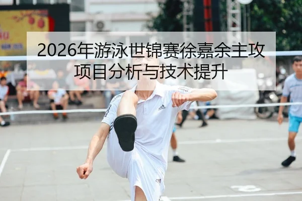 2026年游泳世锦赛徐嘉余主攻项目分析与技术提升