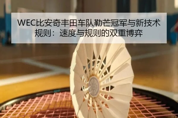 WEC比安奇丰田车队勒芒冠军与新技术规则：速度与规则的双重博弈