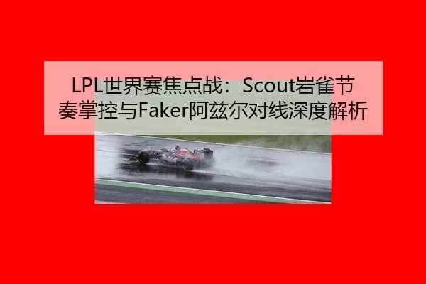 LPL世界赛焦点战：Scout岩雀节奏掌控与Faker阿兹尔对线深度解析
