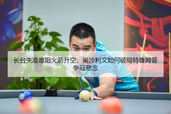 长台失准难阻火箭升空，奥沙利文如何破局特鲁姆普争冠悬念