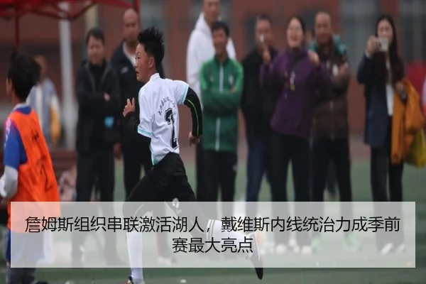 詹姆斯组织串联激活湖人，戴维斯内线统治力成季前赛最大亮点