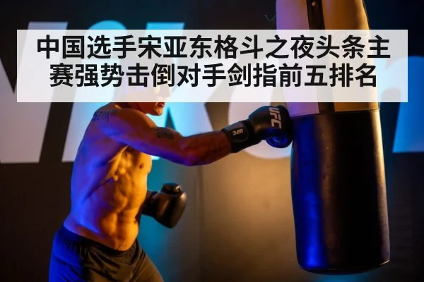 中国选手宋亚东格斗之夜头条主赛强势击倒对手剑指前五排名