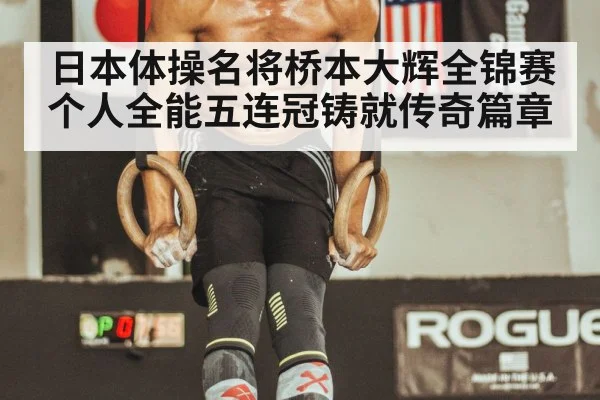 日本体操名将桥本大辉全锦赛个人全能五连冠铸就传奇篇章