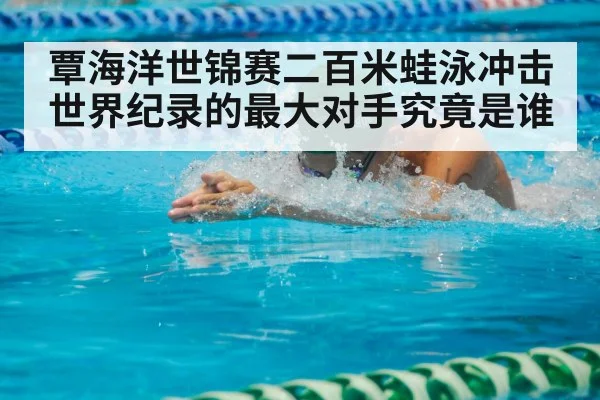 覃海洋世锦赛二百米蛙泳冲击世界纪录的最大对手究竟是谁