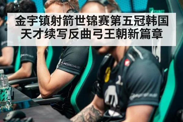 金宇镇射箭世锦赛第五冠韩国天才续写反曲弓王朝新篇章