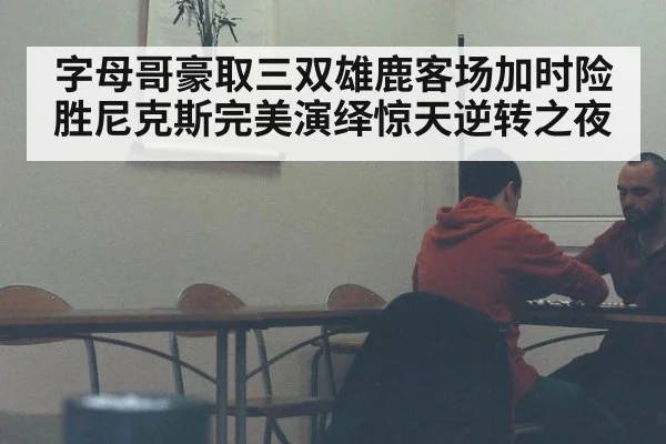 字母哥豪取三双雄鹿客场加时险胜尼克斯完美演绎惊天逆转之夜